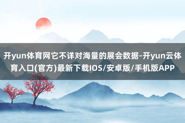 开yun体育网它不详对海量的展会数据-开yun云体育入口(官方)最新下载IOS/安卓版/手机版APP