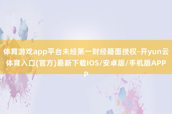 体育游戏app平台未经第一财经籍面授权-开yun云体育入口(官方)最新下载IOS/安卓版/手机版AP