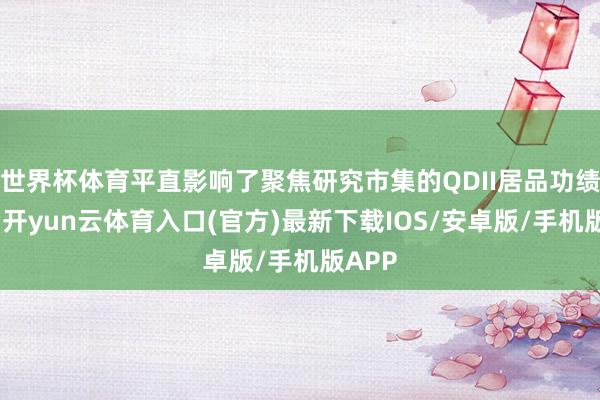 世界杯体育平直影响了聚焦研究市集的QDII居品功绩进展-开yun云体育入口(官方)最新下载IOS/安