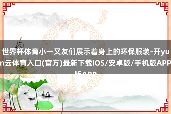 世界杯体育小一又友们展示着身上的环保服装-开yun云体育入口(官方)最新下载IOS/安卓版/手机版A