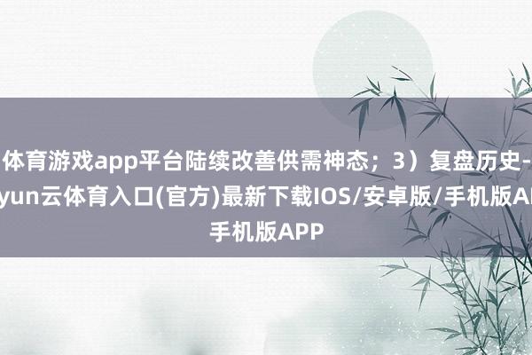 体育游戏app平台陆续改善供需神态；3）复盘历史-开yun云体育入口(官方)最新下载IOS/安卓版/