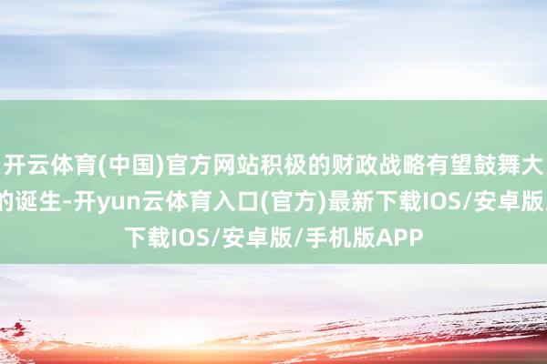 开云体育(中国)官方网站积极的财政战略有望鼓舞大量商品需求的诞生-开yun云体育入口(官方)最新下载