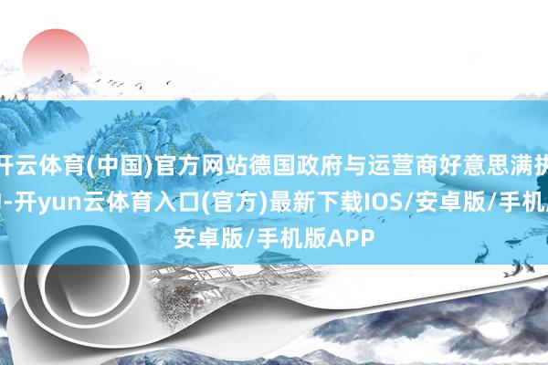 开云体育(中国)官方网站德国政府与运营商好意思满执行条约-开yun云体育入口(官方)最新下载IOS/