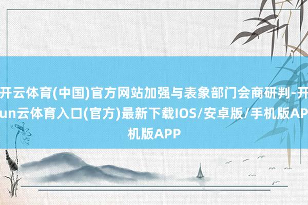开云体育(中国)官方网站加强与表象部门会商研判-开yun云体育入口(官方)最新下载IOS/安卓版/手机版APP