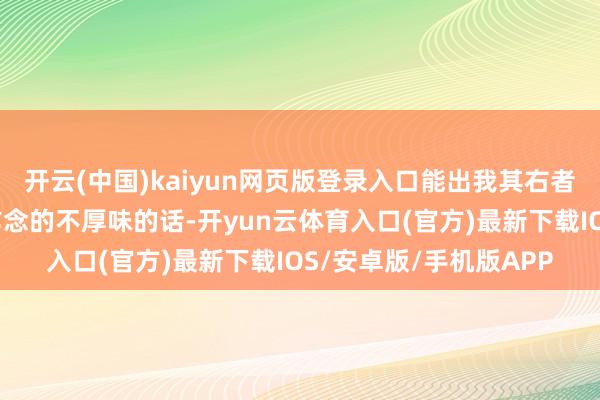 开云(中国)kaiyun网页版登录入口能出我其右者应该没几个!淌若我作念的不厚味的话-开yun云体育入口(官方)最新下载IOS/安卓版/手机版APP