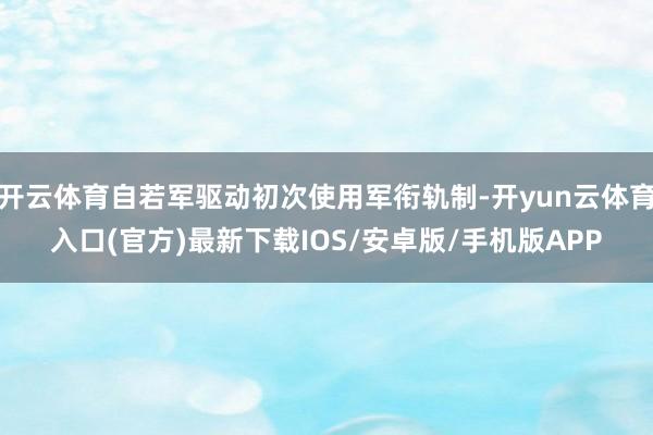 开云体育自若军驱动初次使用军衔轨制-开yun云体育入口(官方)最新下载IOS/安卓版/手机版APP