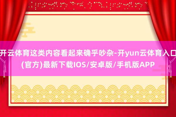 开云体育这类内容看起来确乎吵杂-开yun云体育入口(官方)最新下载IOS/安卓版/手机版APP