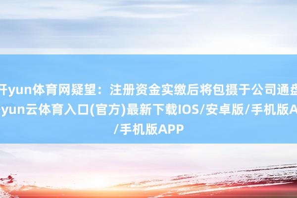 开yun体育网疑望：注册资金实缴后将包摄于公司通盘-开yun云体育入口(官方)最新下载IOS/安卓版/手机版APP