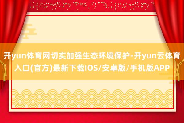 开yun体育网切实加强生态环境保护-开yun云体育入口(官方)最新下载IOS/安卓版/手机版APP