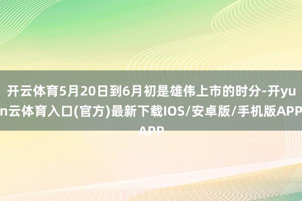 开云体育5月20日到6月初是雄伟上市的时分-开yun云体育入口(官方)最新下载IOS/安卓版/手机版APP