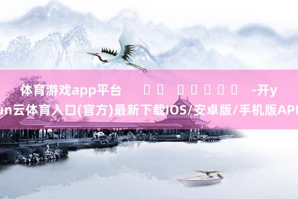 体育游戏app平台      		  					  -开yun云体育入口(官方)最新下载IOS/安卓版/手机版APP