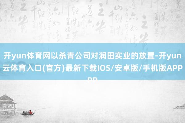开yun体育网以杀青公司对润田实业的放置-开yun云体育入口(官方)最新下载IOS/安卓版/手机版APP