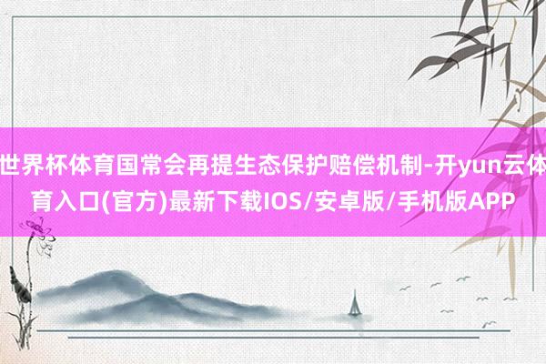 世界杯体育国常会再提生态保护赔偿机制-开yun云体育入口(官方)最新下载IOS/安卓版/手机版APP