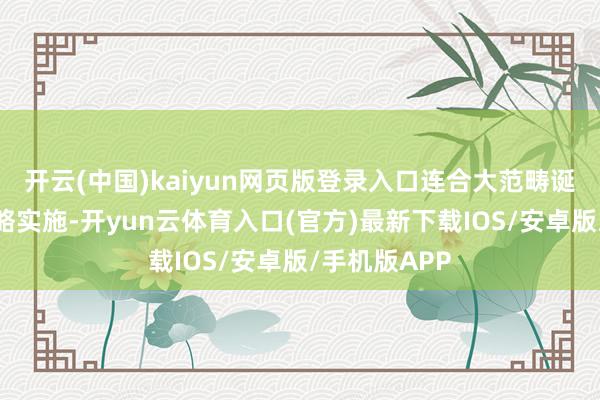开云(中国)kaiyun网页版登录入口连合大范畴诞生更新等战略实施-开yun云体育入口(官方)最新下载IOS/安卓版/手机版APP