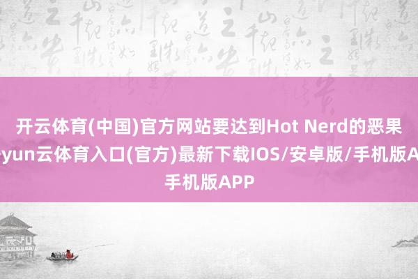 开云体育(中国)官方网站要达到Hot Nerd的恶果-开yun云体育入口(官方)最新下载IOS/安卓版/手机版APP