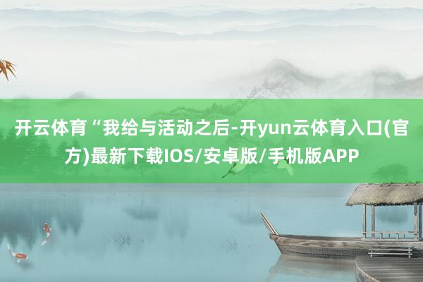 开云体育　　“我给与活动之后-开yun云体育入口(官方)最新下载IOS/安卓版/手机版APP