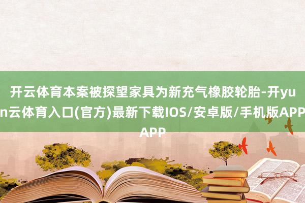 开云体育　　本案被探望家具为新充气橡胶轮胎-开yun云体育入口(官方)最新下载IOS/安卓版/手机版APP