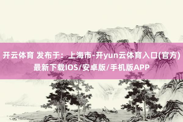 开云体育 发布于：上海市-开yun云体育入口(官方)最新下载IOS/安卓版/手机版APP