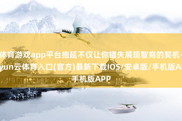 体育游戏app平台拖延不仅让你错失展现智商的契机-开yun云体育入口(官方)最新下载IOS/安卓版/手机版APP