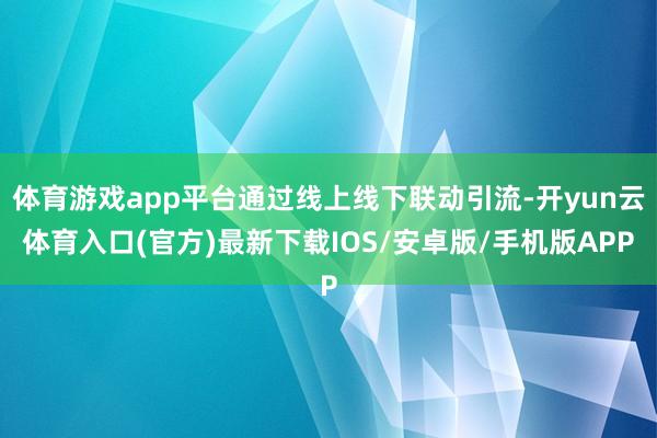 体育游戏app平台通过线上线下联动引流-开yun云体育入口(官方)最新下载IOS/安卓版/手机版APP