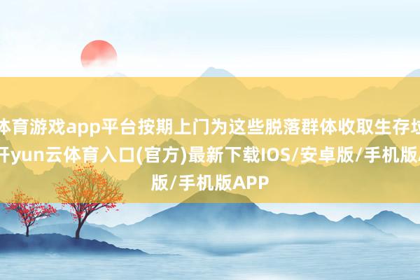 体育游戏app平台按期上门为这些脱落群体收取生存垃圾-开yun云体育入口(官方)最新下载IOS/安卓版/手机版APP