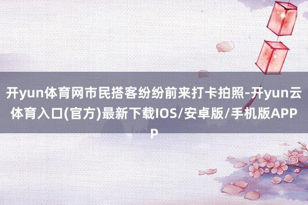 开yun体育网市民搭客纷纷前来打卡拍照-开yun云体育入口(官方)最新下载IOS/安卓版/手机版APP