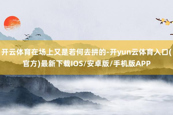 开云体育在场上又是若何去拼的-开yun云体育入口(官方)最新下载IOS/安卓版/手机版APP