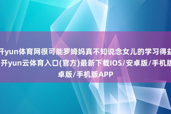 开yun体育网很可能罗姆妈真不知说念女儿的学习得益怎样-开yun云体育入口(官方)最新下载IOS/安卓版/手机版APP