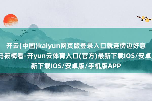 开云(中国)kaiyun网页版登录入口就连傍边好意思女王人盯着马筱梅看-开yun云体育入口(官方)最新下载IOS/安卓版/手机版APP
