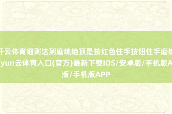 开云体育细则达到磨练绝顶是按红色住手按钮住手磨练-开yun云体育入口(官方)最新下载IOS/安卓版/手机版APP