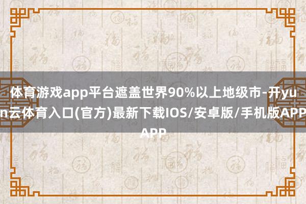 体育游戏app平台遮盖世界90%以上地级市-开yun云体育入口(官方)最新下载IOS/安卓版/手机版APP