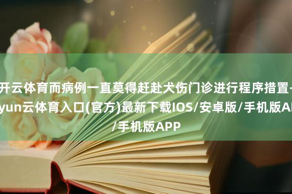 开云体育而病例一直莫得赶赴犬伤门诊进行程序措置-开yun云体育入口(官方)最新下载IOS/安卓版/手机版APP