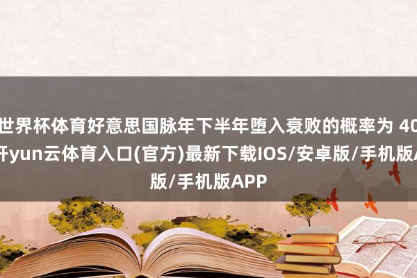 世界杯体育好意思国脉年下半年堕入衰败的概率为 40%-开yun云体育入口(官方)最新下载IOS/安卓版/手机版APP