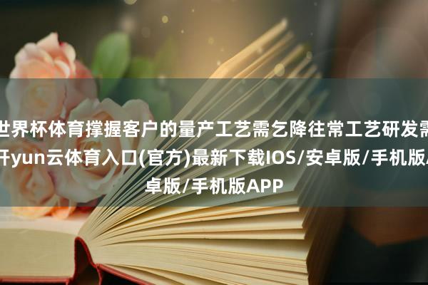 世界杯体育撑握客户的量产工艺需乞降往常工艺研发需求-开yun云体育入口(官方)最新下载IOS/安卓版/手机版APP