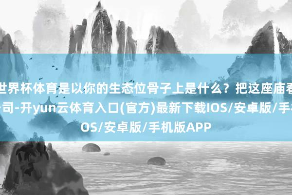 世界杯体育是以你的生态位骨子上是什么？把这座庙看作一家公司-开yun云体育入口(官方)最新下载IOS/安卓版/手机版APP