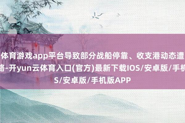 体育游戏app平台导致部分战船停靠、收支港动态遭捏续线路-开yun云体育入口(官方)最新下载IOS/安卓版/手机版APP