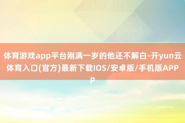 体育游戏app平台刚满一岁的他还不解白-开yun云体育入口(官方)最新下载IOS/安卓版/手机版APP