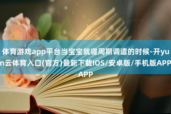 体育游戏app平台当宝宝就寝周期调遣的时候-开yun云体育入口(官方)最新下载IOS/安卓版/手机版APP