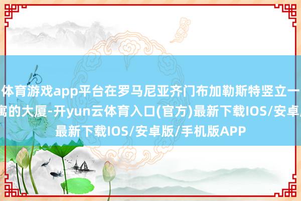 体育游戏app平台在罗马尼亚齐门布加勒斯特竖立一座带有豪华公寓的大厦-开yun云体育入口(官方)最新下载IOS/安卓版/手机版APP
