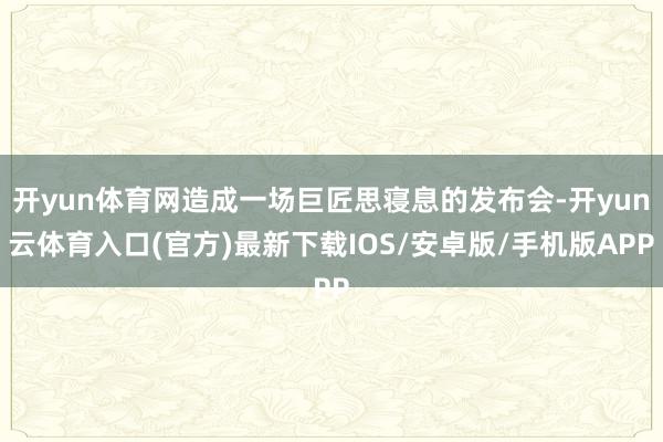 开yun体育网造成一场巨匠思寝息的发布会-开yun云体育入口(官方)最新下载IOS/安卓版/手机版APP
