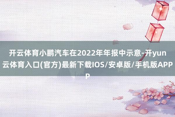 开云体育　　小鹏汽车在2022年年报中示意-开yun云体育入口(官方)最新下载IOS/安卓版/手机版APP
