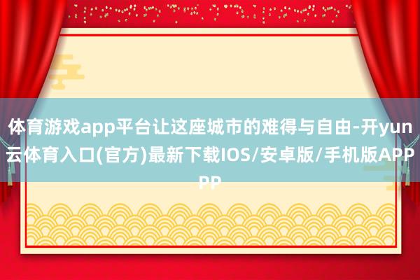 体育游戏app平台让这座城市的难得与自由-开yun云体育入口(官方)最新下载IOS/安卓版/手机版APP