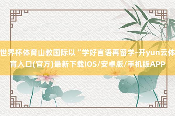 世界杯体育山教国际以“学好言语再留学-开yun云体育入口(官方)最新下载IOS/安卓版/手机版APP