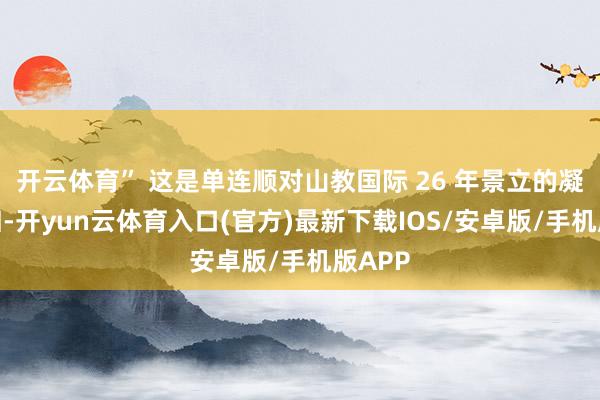 开云体育” 这是单连顺对山教国际 26 年景立的凝练回归-开yun云体育入口(官方)最新下载IOS/安卓版/手机版APP