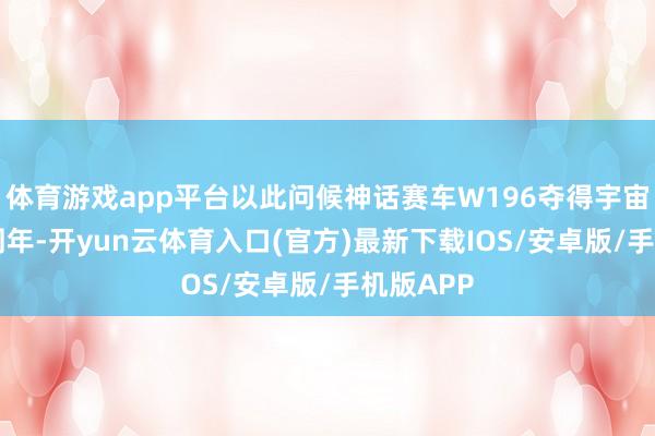 体育游戏app平台以此问候神话赛车W196夺得宇宙冠军70周年-开yun云体育入口(官方)最新下载IOS/安卓版/手机版APP