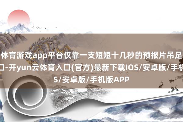 体育游戏app平台仅靠一支短短十几秒的预报片吊足玩家胃口-开yun云体育入口(官方)最新下载IOS/安卓版/手机版APP