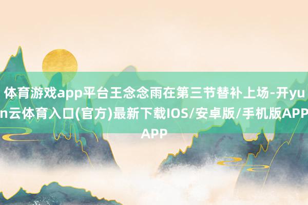 体育游戏app平台王念念雨在第三节替补上场-开yun云体育入口(官方)最新下载IOS/安卓版/手机版APP