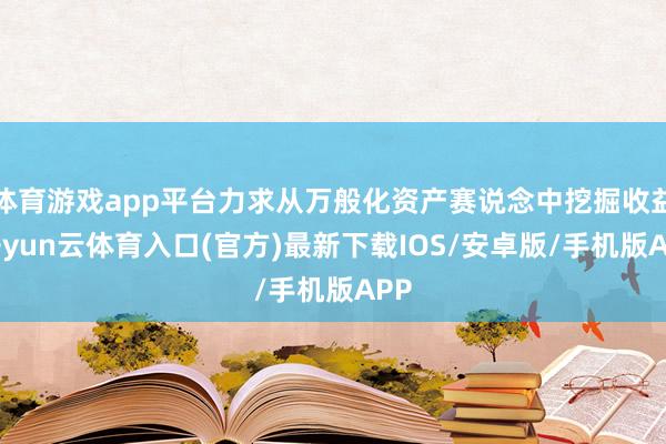 体育游戏app平台力求从万般化资产赛说念中挖掘收益-开yun云体育入口(官方)最新下载IOS/安卓版