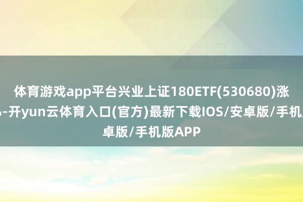 体育游戏app平台兴业上证180ETF(530680)涨0.67%-开yun云体育入口(官方)最新下