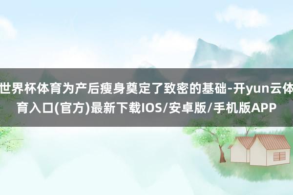 世界杯体育为产后瘦身奠定了致密的基础-开yun云体育入口(官方)最新下载IOS/安卓版/手机版APP